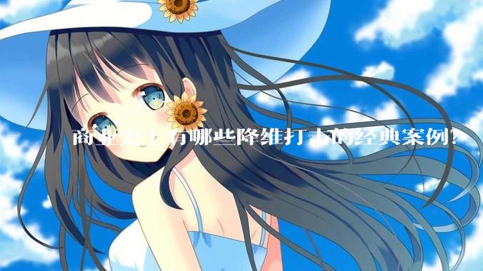 商业史上有哪些降维打击的经典案例？