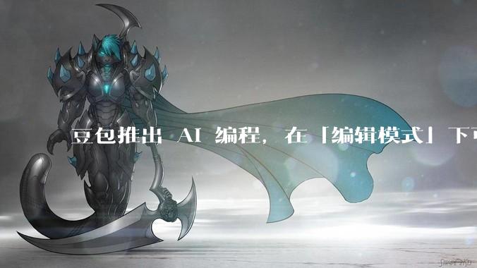 豆包推出 AI 编程，在「编辑模式」下可以直接前端改图和文字，体验如何？对行业会带来怎样的影响？