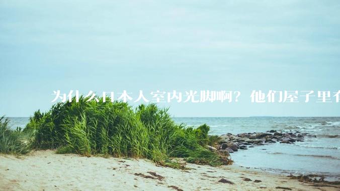 为什么日本人室内光脚啊？他们屋子里有这么干净吗？