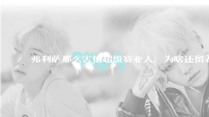 弗利萨那么害怕超级赛亚人，为啥还留着贝吉塔等人，不完全杀光？