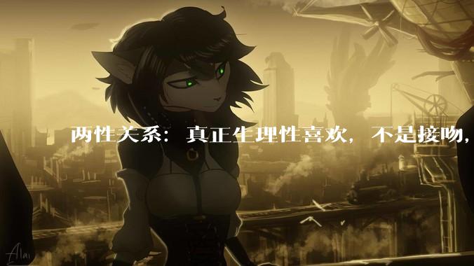 两性关系：真正生理性喜欢，不是接吻，不是拥抱，而是你不知道的_潜意识_反应_女性