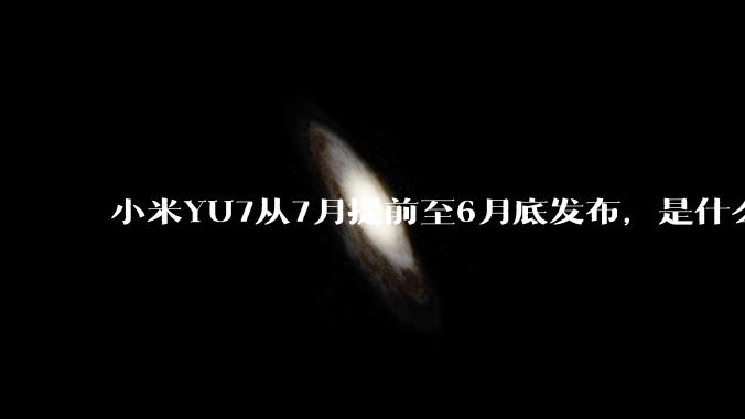 小米YU7从7月提前至6月底发布，是什么原因导致提前发布？