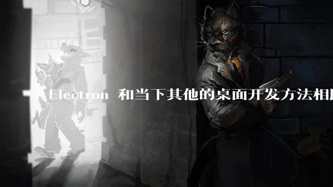 Electron 和当下其他的桌面开发方法相比如何？