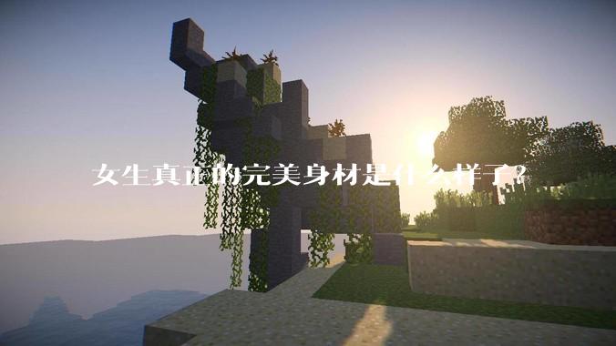 女生真正的完美身材是什么样子？