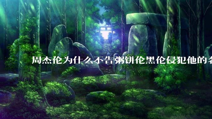 周杰伦为什么不告粥饼伦黑伦侵犯他的名誉权?