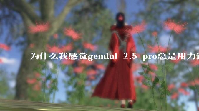为什么我感觉gemini 2.5 pro总是用力过猛？
