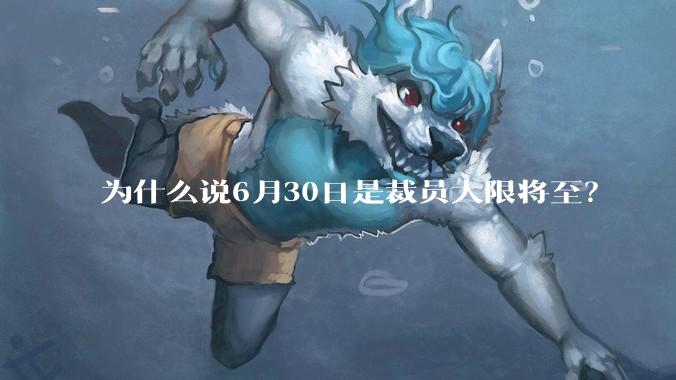 为什么说6月30日是裁员大限将至？
