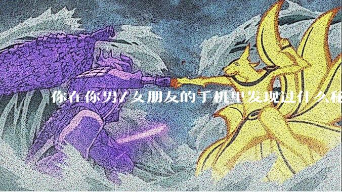 你在你男/女朋友的手机里发现过什么秘密？