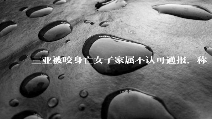 三亚被咬身亡女子家属不认可通报，称「首诊是肠胃科医生经验不足」，为什么是肠胃科医生接诊？