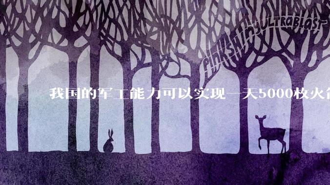 我国的军工能力可以实现一天5000枚火箭弹连着炸三个月吗？